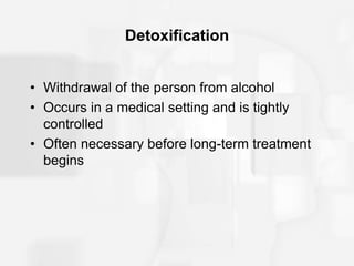 Detoxification
• Withdrawal of the person from alcohol
• Occurs in a medical setting and is tightly
controlled
• Often necessary before long-term treatment
begins
 