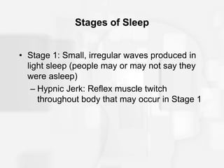 Stages of Sleep
• Stage 1: Small, irregular waves produced in
light sleep (people may or may not say they
were asleep)
– Hypnic Jerk: Reflex muscle twitch
throughout body that may occur in Stage 1
 