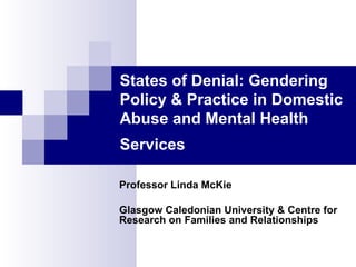States of Denial: Gendering Policy & Practice in Domestic Abuse and Mental Health Services   Professor Linda McKie Glasgow Caledonian University & Centre for Research on Families and Relationships  