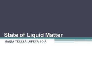 State of Liquid Matter
Maria teresa Lopena 10-A
 