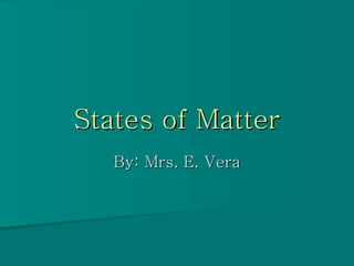 States of Matter By: Mrs. E. Vera 