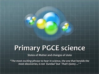 Primary PGCE science States of Matter and changes of state &quot;The most exciting phrase to hear in science, the one that heralds the most discoveries, is not `Eureka!' but `That's funny ...' &quot; 