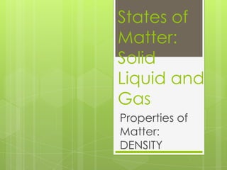 States of
Matter:
Solid
Liquid and
Gas
Properties of
Matter:
DENSITY
 