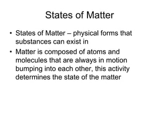 States of Matter
• States of Matter – physical forms that
  substances can exist in
• Matter is composed of atoms and
  molecules that are always in motion
  bumping into each other, this activity
  determines the state of the matter
 