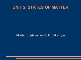 UNIT 2. STATES OF MATTER




 Matter exists as solid, liquid or gas.
 