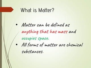 What is Matter?
• Matter can be defined as
anything that has mass and
occupies space.
• All forms of matter are chemical
substances.
 
