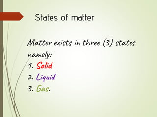 States of matter
Matter exists in three (3) states
namely:
1. Solid
2. Liquid
3. Gas.
 