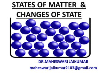 STATES OF MATTER &
CHANGES OF STATE
DR.MAHESWARI JAIKUMAR
maheswarijaikumar2103@gmail.com
 