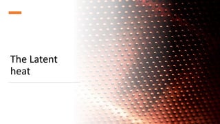 The Latent
heat
 
