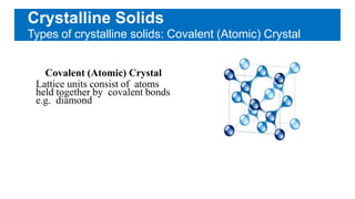 Crystalline Solids
Types of crystalline solids: Covalent (Atomic) Crystal
Covalent (Atomic) Crystal
Lattice units consist of atoms
held together by covalent bonds
e.g. diamond
 
