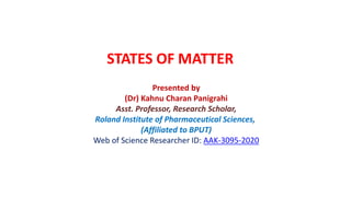 STATES OF MATTER
Presented by
(Dr) Kahnu Charan Panigrahi
Asst. Professor, Research Scholar,
Roland Institute of Pharmaceutical Sciences,
(Affiliated to BPUT)
Web of Science Researcher ID: AAK-3095-2020
 