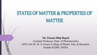 STATES OF MATTER & PROPERTIES OF
MATTER
Ms. Punam Dilip Bagad
Assistant Professor, Dept. of Pharmaceutics
GES’s Sir Dr. M. S. Gosavi College of Pharm. Edu. & Research,
Nashik-422005, INDIA
1
 