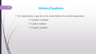 Methods of liquefaction
 For liquefaction, a gas has to be cooled below its critical temperature.
 Faraday’s method
 Linde’s method
 Claude’s method
29
 