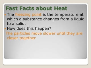 Fast Facts about Heat
 The freezing point is the temperature at
which a substance changes from a liquid
to a solid.
 How does this happen?
The particles move slower until they are
closer together.
 