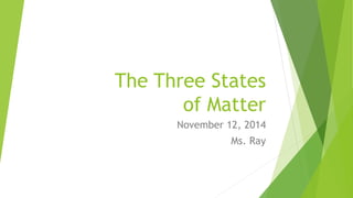 The Three States
of Matter
November 12, 2014
Ms. Ray
 