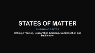STATES OF MATTER
CHANGING STATES
Melting, Freezing, Evaporation & boiling, Condensation and
Sublimation

 
