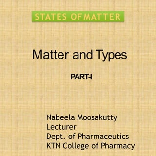 STATES OF MATTER
Matter and Types
PART-I
Nabeela Moosakutty
Lecturer
Dept. of Pharmaceutics
KTN College of Pharmacy
 