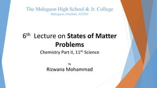 The Malegaon High School & Jr. College
Malegaon, (Nashik), 423203
6th Lecture on States of Matter
Problems
Chemistry Part II, 11th Science
By
Rizwana Mohammad
 