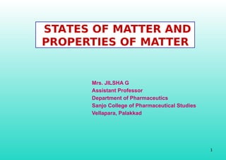 STATES OF MATTER AND
PROPERTIES OF MATTER
1
Mrs. JILSHA G
Assistant Professor
Department of Pharmaceutics
Sanjo College of Pharmaceutical Studies
Vellapara, Palakkad
 