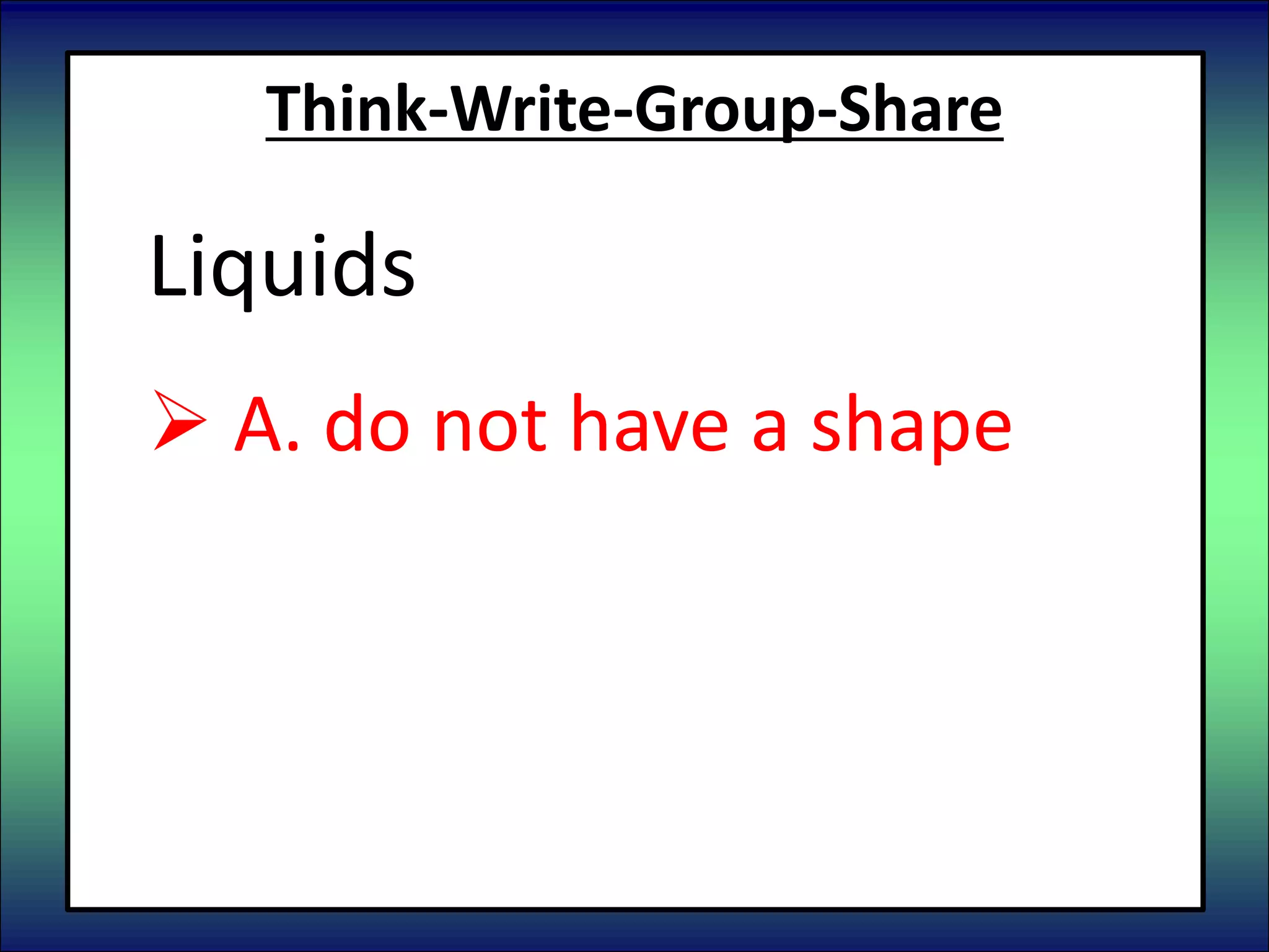 Think-Write-Group-Share
Liquids
 A. do not have a shape
 B. have a shape
 