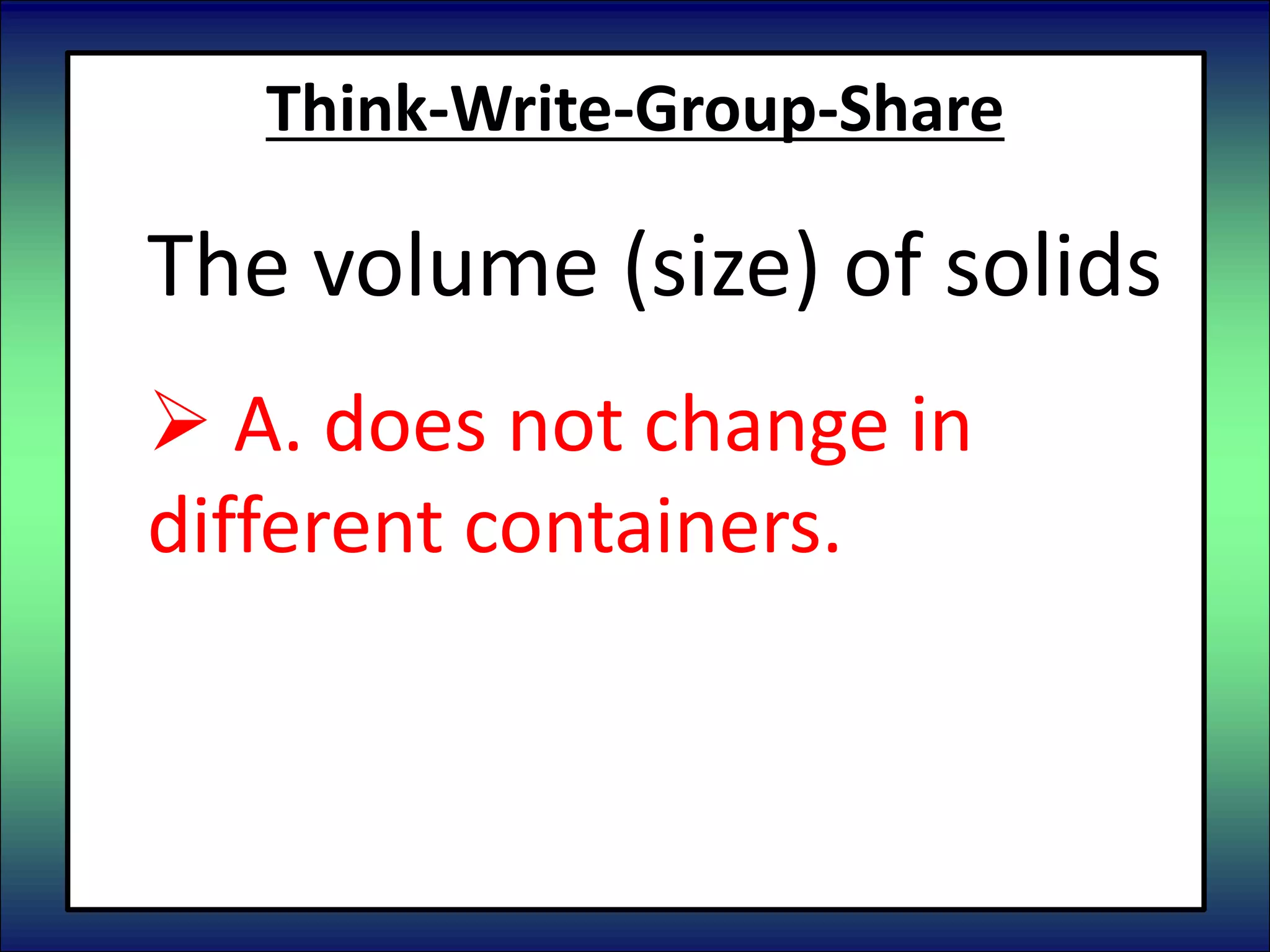 Think-Write-Group-Share
The volume (size) of solids
 A. does not change in
different containers.
 B. changes in different
containers.
 