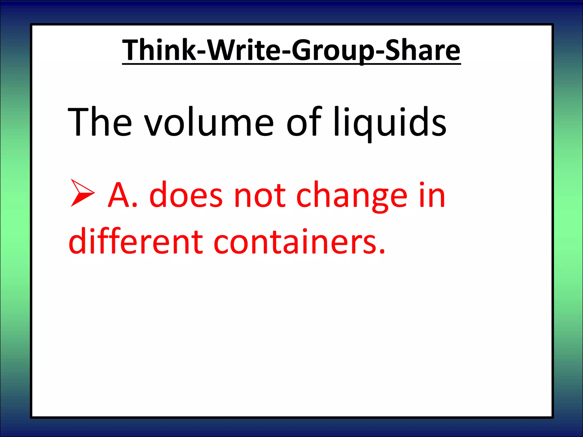 Think-Write-Group-Share
The volume of liquids
 A. does not change in
different containers.
 B. changes in different
containers.
 