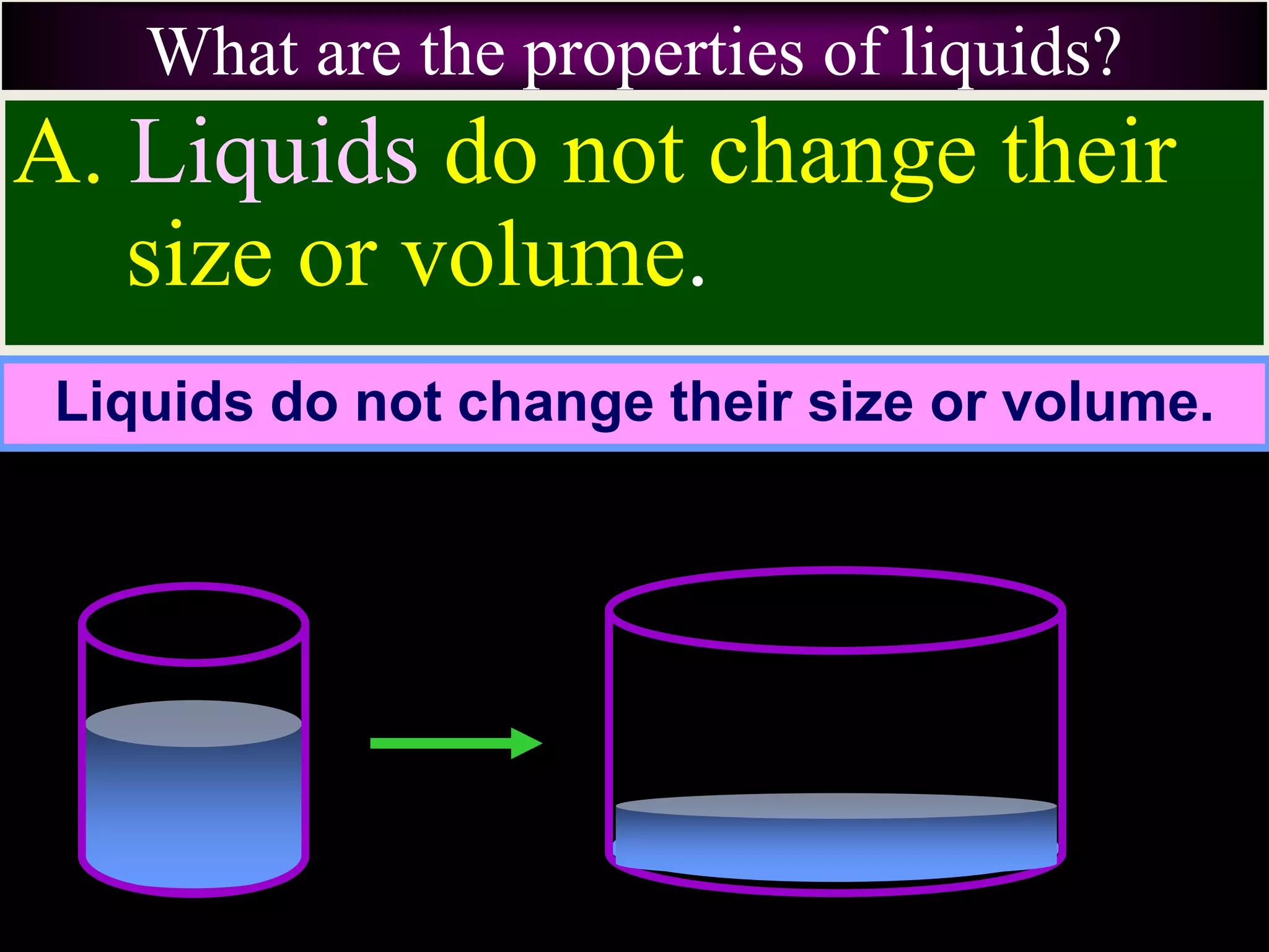 What are the properties of liquids?
A. Liquids do not change their
size or volume.
Liquids do not change their size or volume.
 