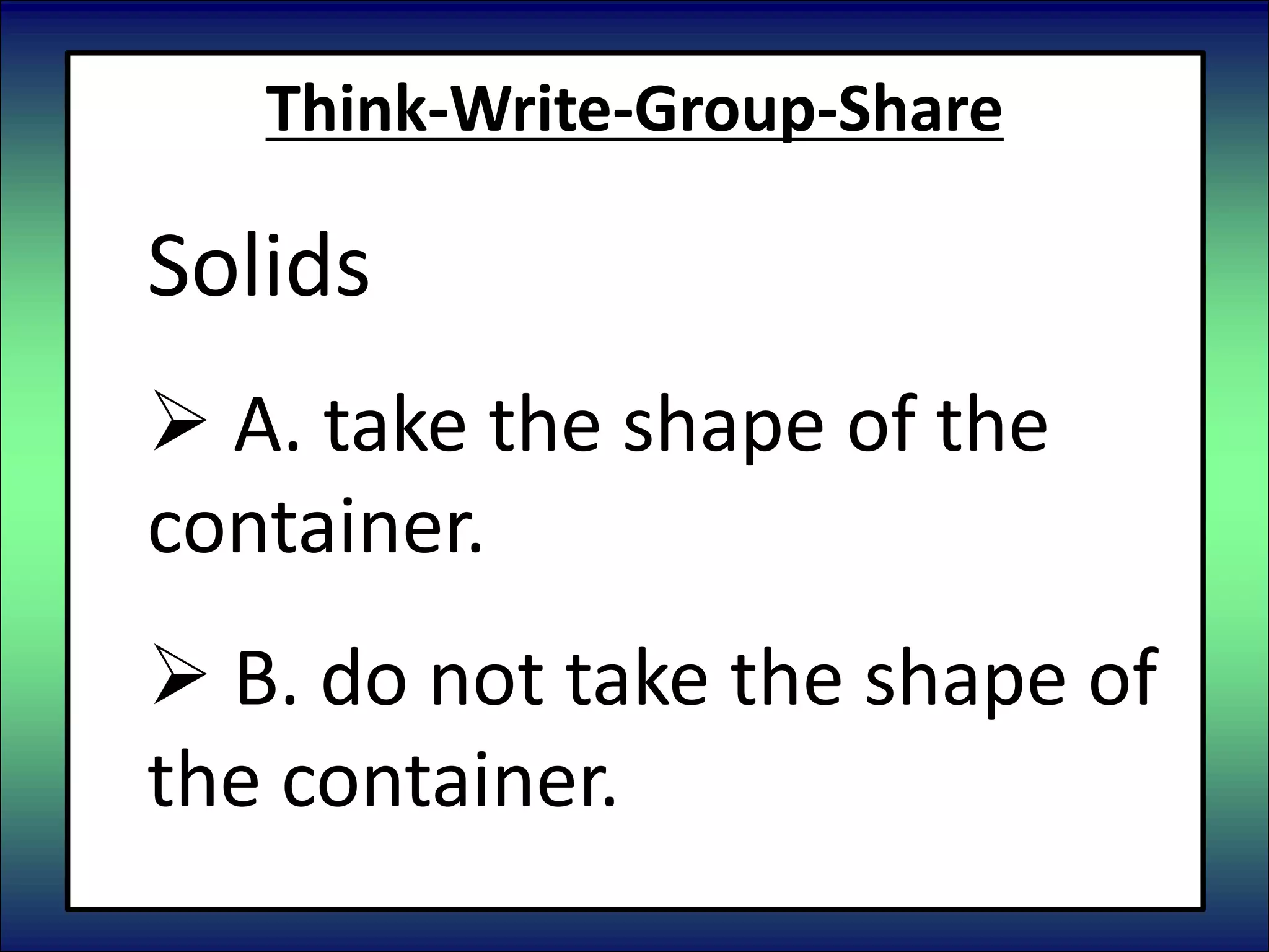 Think-Write-Group-Share
Solids
 A. take the shape of the
container.
 B. do not take the shape of
the container.
 
