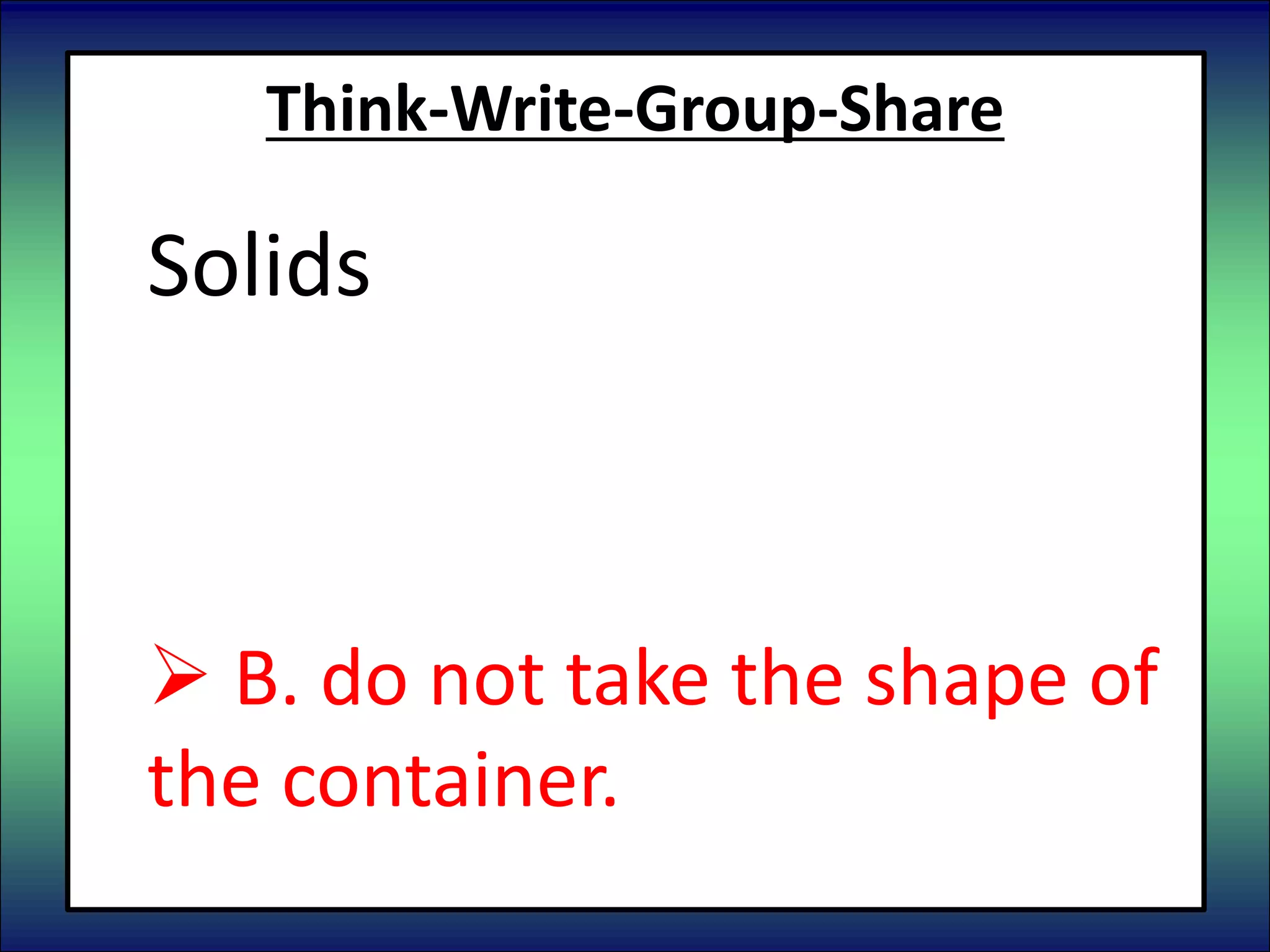 Think-Write-Group-Share
Solids
 A. take the shape of the
container.
 B. do not take the shape of
the container.
 