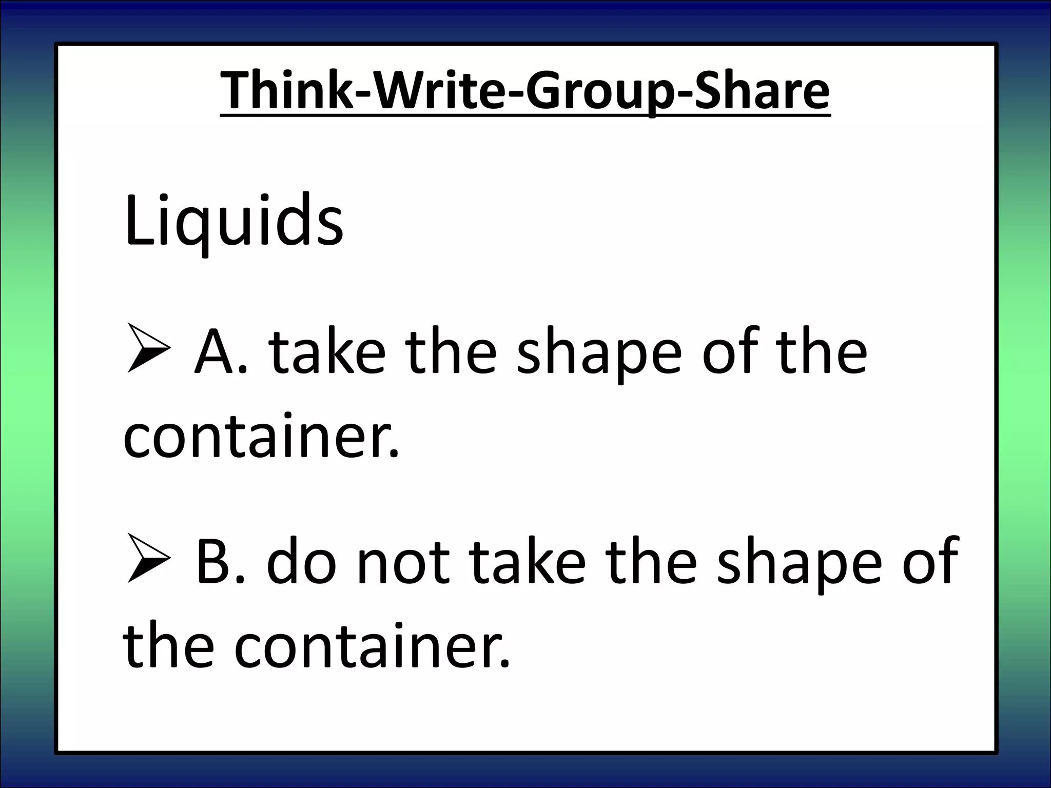 Think-Write-Group-Share
Liquids
 A. take the shape of the
container.
 B. do not take the shape of
the container.
 