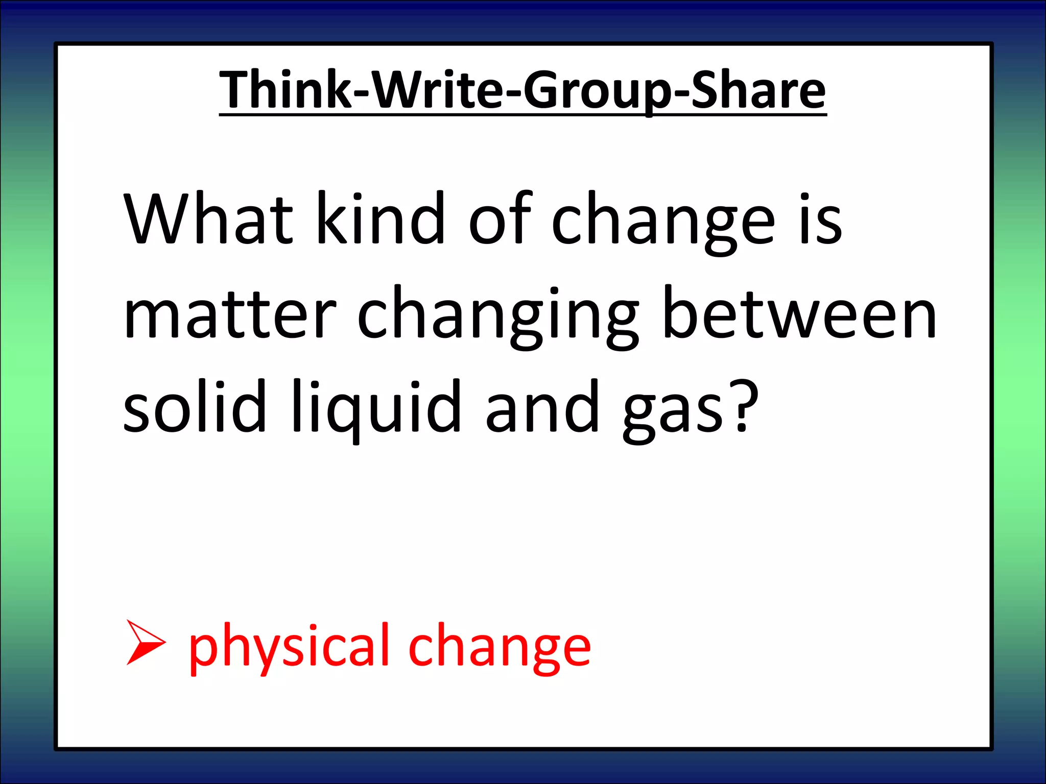 Think-Write-Group-Share
What kind of change is
matter changing between
solid liquid and gas?
 chemical change
 physical change
 