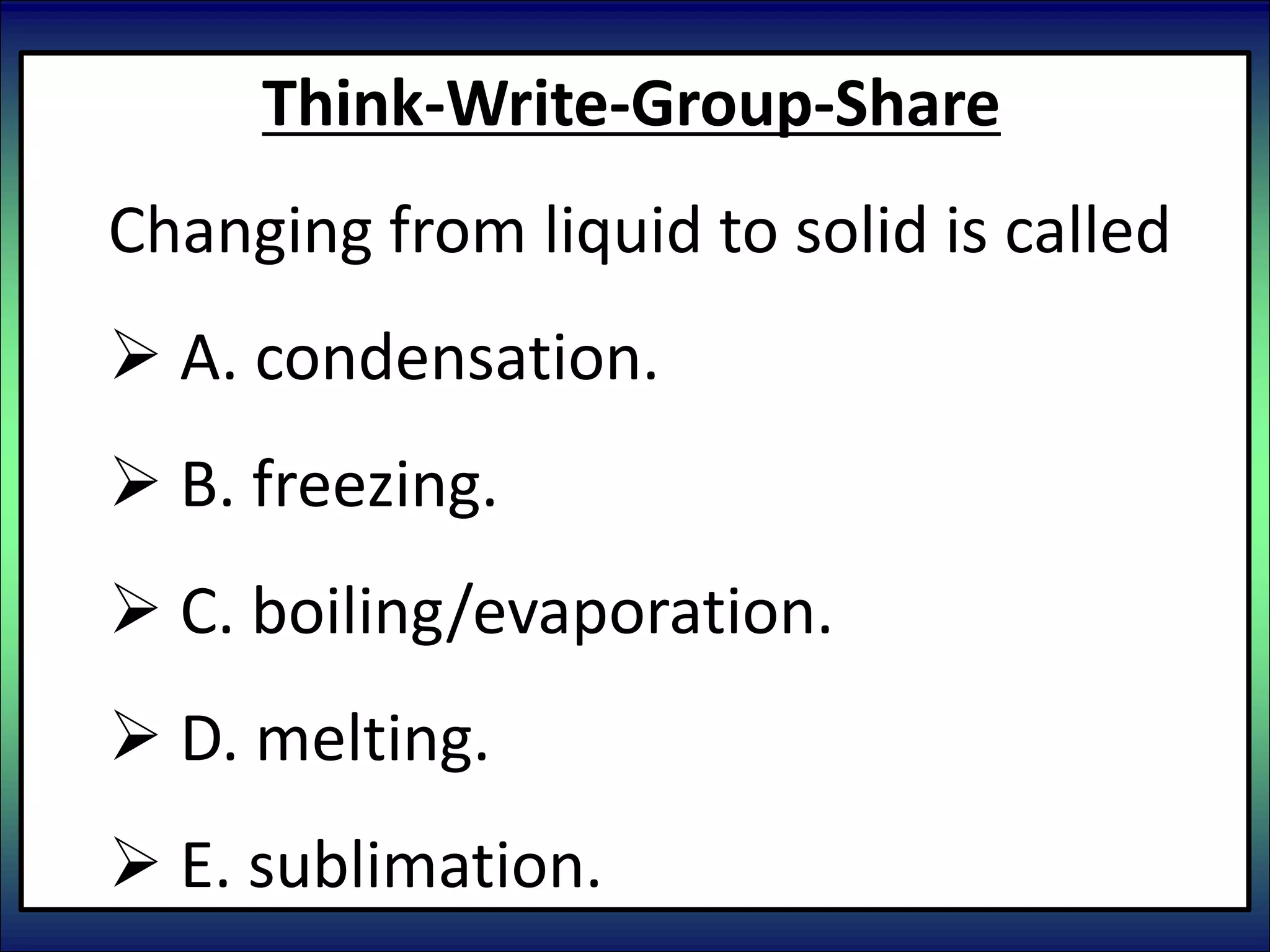 Think-Write-Group-Share
Changing from liquid to solid is called
 A. condensation.
 B. freezing.
 C. boiling/evaporation.
 D. melting.
 E. sublimation.
 
