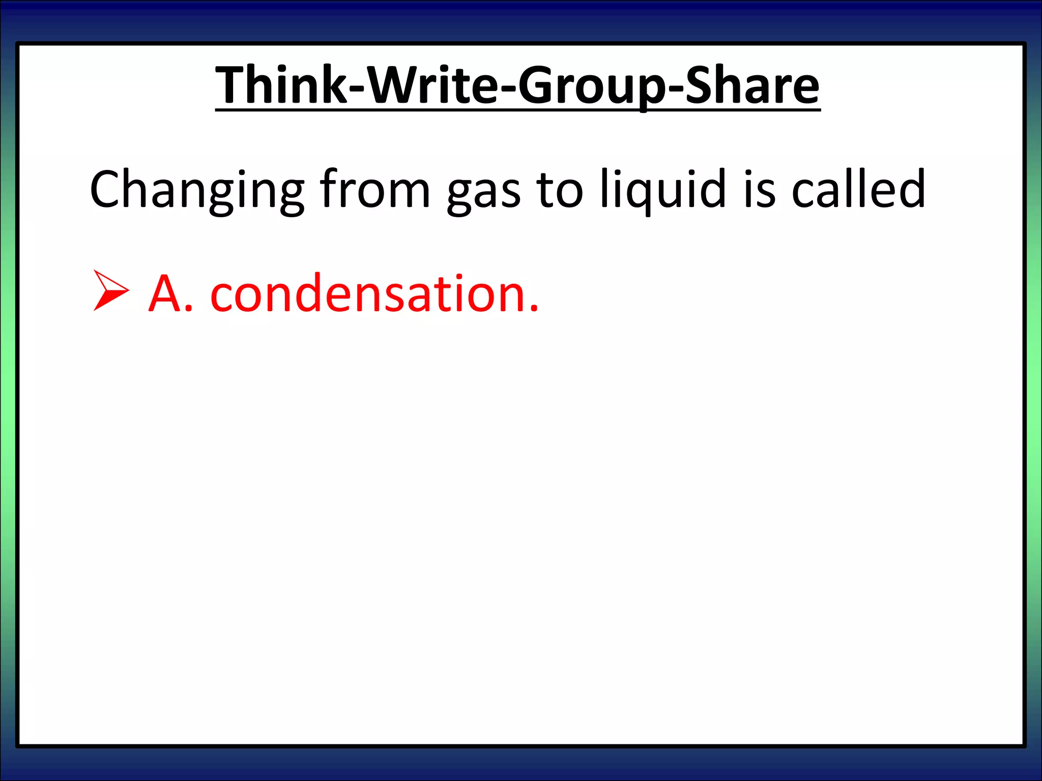 Think-Write-Group-Share
Changing from gas to liquid is called
 A. condensation.
 B. freezing.
 C. boiling/evaporation.
 D. melting.
 E. sublimation.
 