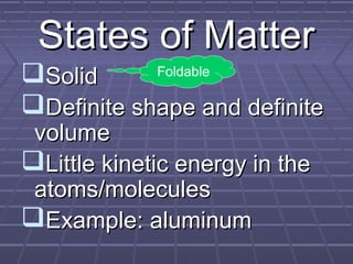 States of Matter
Solid
Definite shape and definite
Foldable

volume
Little kinetic energy in the
atoms/molecules
Example: aluminum

 
