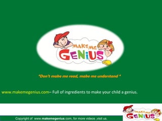 “Don’t make me read, make me understand “


www.makemegenius.com– Full of ingredients to make your child a genius.




       Copyright of www.makemegenius.com, for more videos ,visit us.
 
