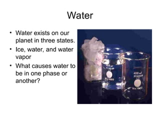 Water
• Water exists on our
planet in three states.
• Ice, water, and water
vapor
• What causes water to
be in one phase or
another?
 