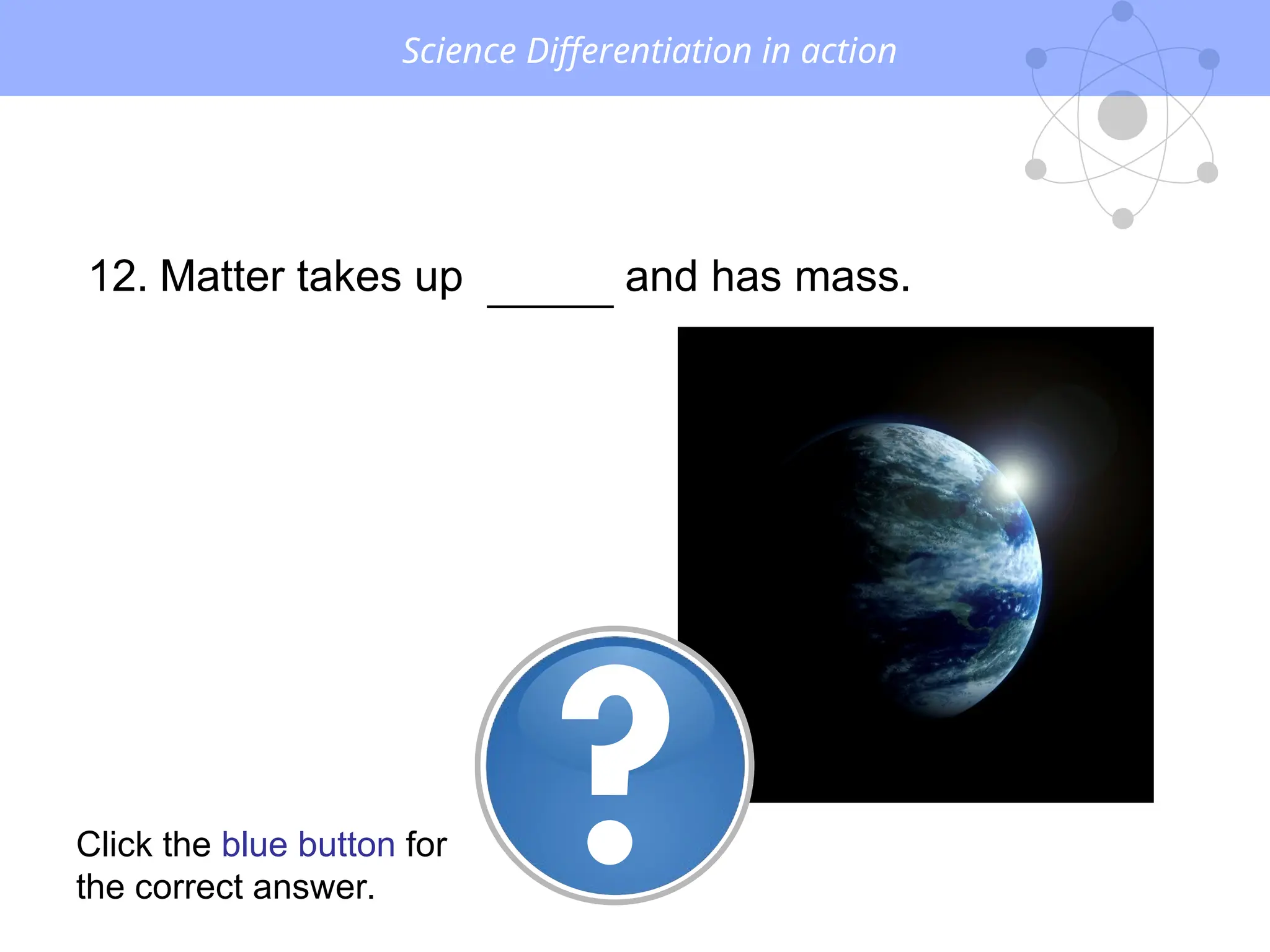Science Differentiation in action
Click the blue button for
the correct answer.
12. Matter takes up SPACEand has mass.
 