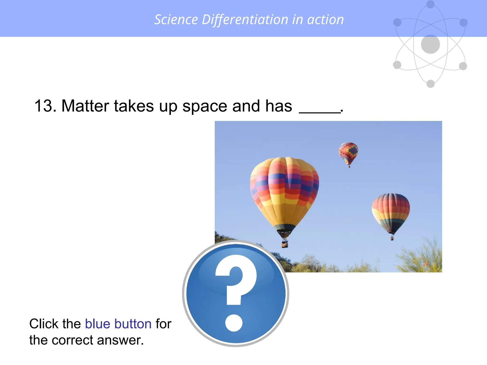 Science Differentiation in action
13. Matter takes up space and has .
Click the blue button for
the correct answer.
 