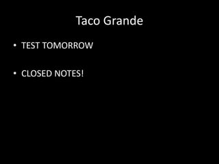 Taco Grande
• TEST TOMORROW
• CLOSED NOTES!

 