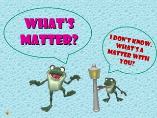 What‘s Matter? I Don’t know. What’s a matter with you? 