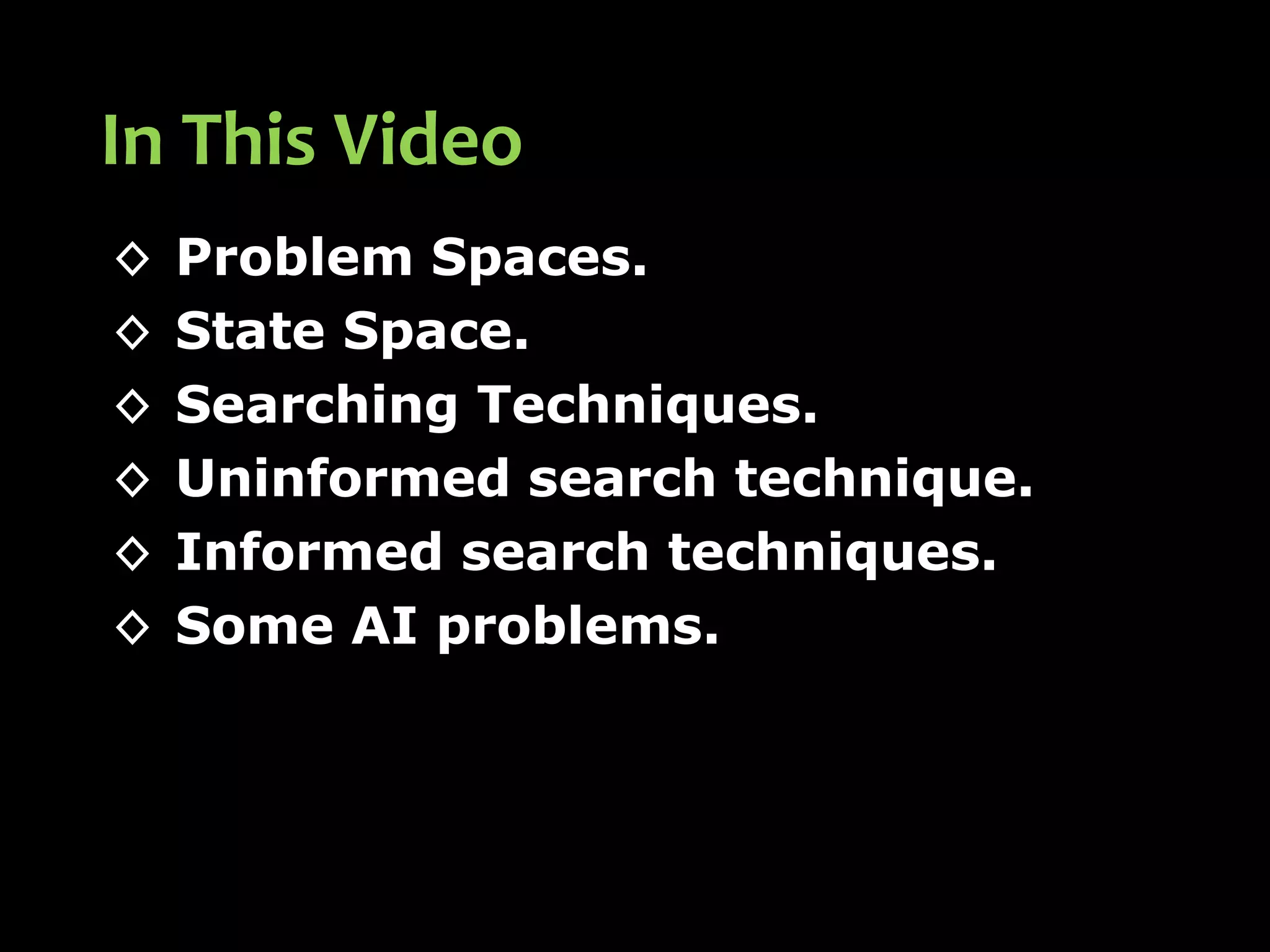 ◊ Problem Spaces.
◊ State Space.
◊ Searching Techniques.
◊ Uninformed search technique.
◊ Informed search techniques.
◊ Some AI problems.
In This Video
 