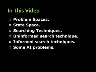 ◊ Problem Spaces.
◊ State Space.
◊ Searching Techniques.
◊ Uninformed search technique.
◊ Informed search techniques.
◊ Some AI problems.
In This Video
 