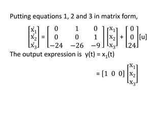 Putting equations 1, 2 and 3 in matrix form,
ሶ
x1
ሶ
x2
ሶ
x3
=
0 1 0
0 0 1
−24 −26 −9
x1
x2
x3
+
0
0
24
[u]
The output expression is y(t) = x1(t)
= 1 0 0
x1
x2
x3
 