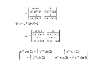 =
s+1+1
s+1 2
+22
5
s+1 2
+22
−1
s+1 2
+22
s
s+1 2
+22
∅(t) = L−1 [sI−A]−1
= L-1
s+1+1
s+1 2
+22
5
s+1 2
+22
−1
s+1 2
+22
s+1−1
s+1 2
+22
=
e−t cos 2t +
1
2
e−t sin 2t
5
2
e−t sin 2t
−
1
2
e−t sin 2t e−t cos 2t −
1
2
e−t sin 2t
 
