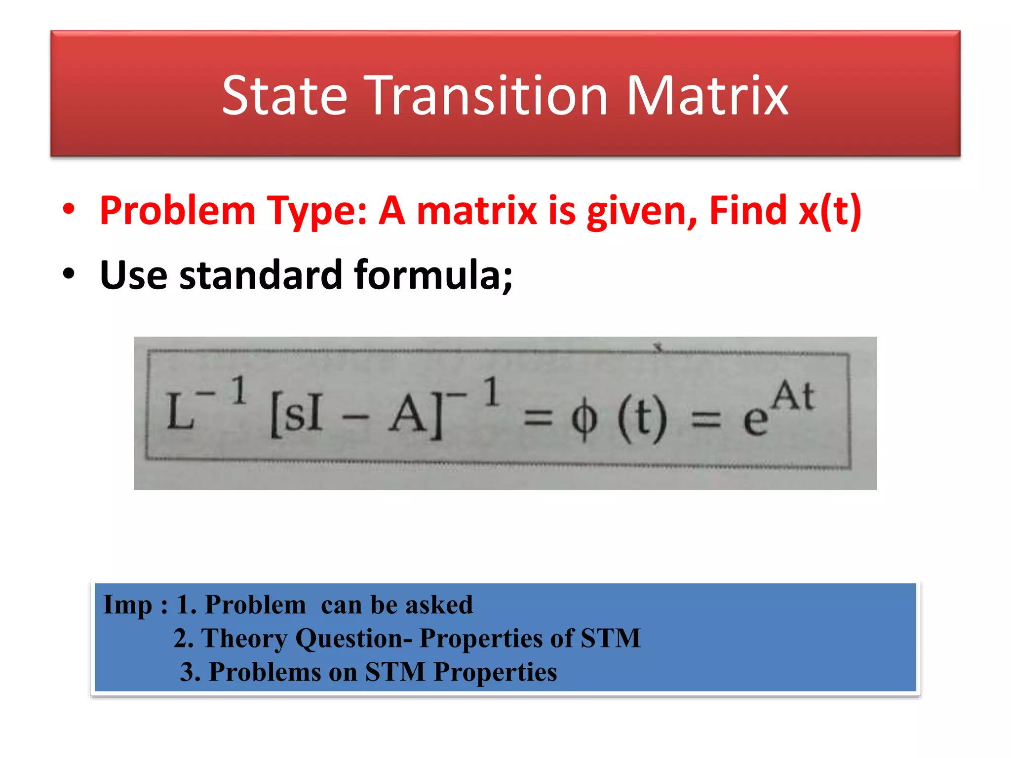 • Problem Type: A matrix is given, Find x(t)
• Use standard formula;
State Transition Matrix
Imp : 1. Problem can be asked
2. Theory Question- Properties of STM
3. Problems on STM Properties
 