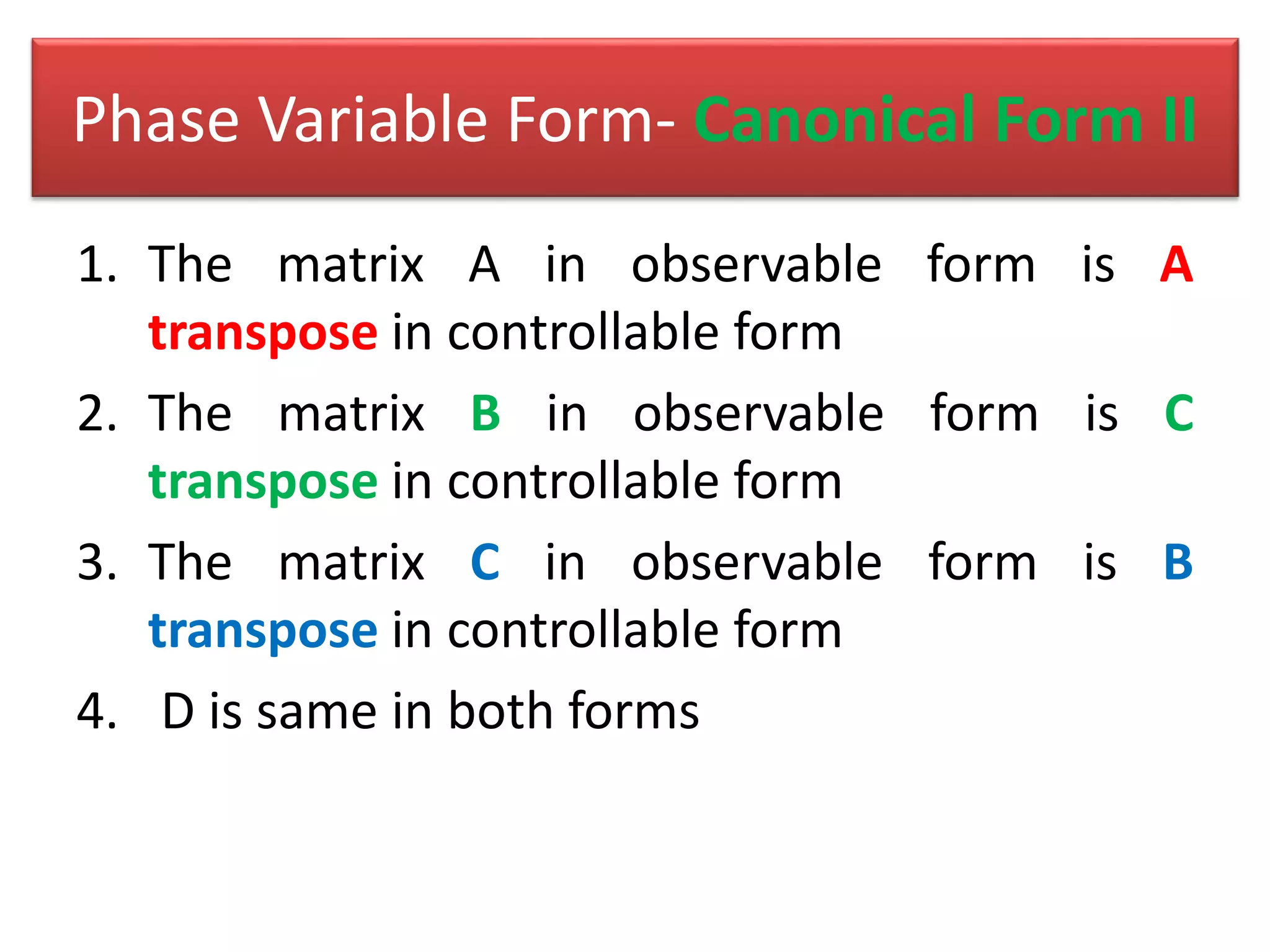 1. The matrix A in observable form is A
transpose in controllable form
2. The matrix B in observable form is C
transpose in controllable form
3. The matrix C in observable form is B
transpose in controllable form
4. D is same in both forms
Phase Variable Form- Canonical Form II
 