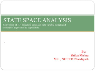 By:
Shilpa Mishra
M.E., NITTTR Chandigarh
.
STATE SPACE ANALYSIS
Conversion of T.F. models to canonical state variable models and
concept of Eignvalues & Eignvectors.
 