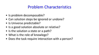 Problem Characteristics
• Is problem decomposable?
• Can solution steps be ignored or undone?
• Is Universe predictable?
• Is a good solution absolute or relative?
• Is the solution a state or a path?
• What is the role of knowlege?
• Does the task require interaction with a person?
 