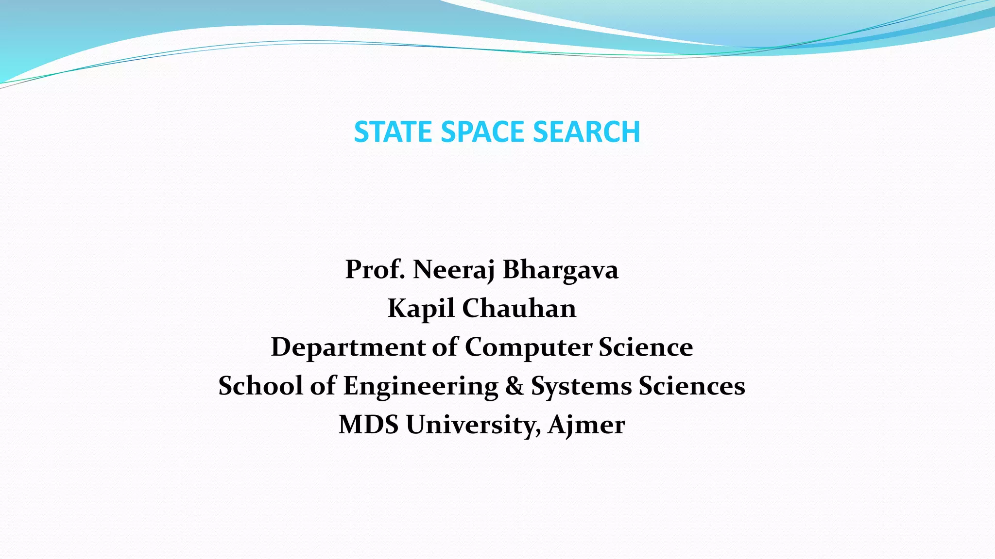 STATE SPACE SEARCH
Prof. Neeraj Bhargava
Kapil Chauhan
Department of Computer Science
School of Engineering & Systems Sciences
MDS University, Ajmer
 