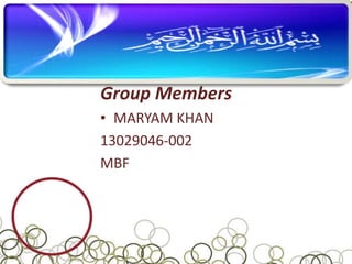 Group Members
• MARYAM KHAN
13029046-002
MBF
 